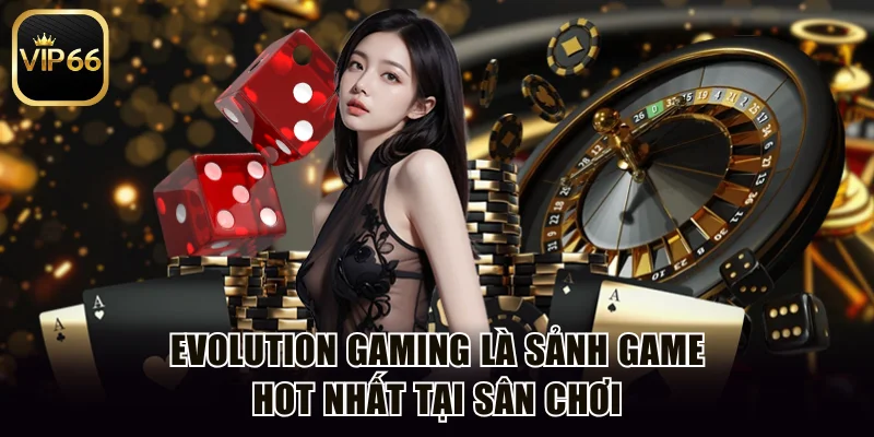 Evolution Gaming là sảnh game hot nhất tại sân chơi
